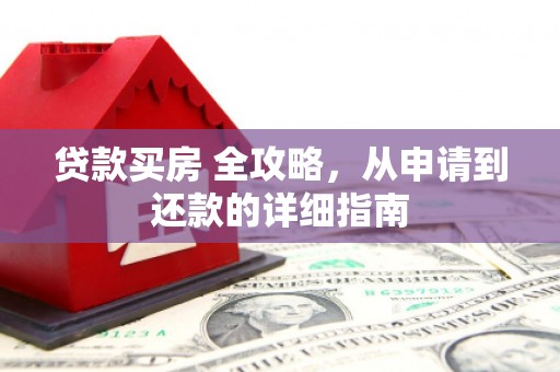 修武贷款买房 全攻略，从申请到还款的详细指南