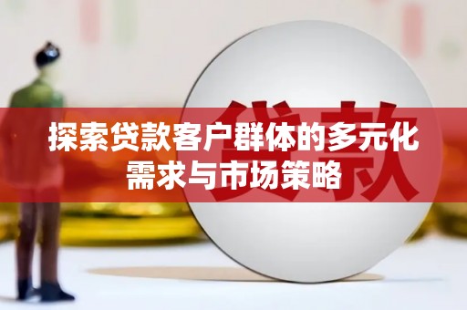 修武探索贷款客户群体的多元化需求与市场策略
