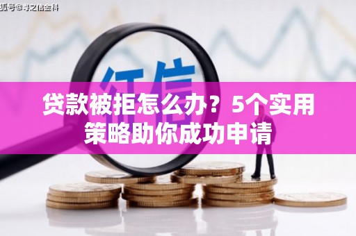 修武贷款被拒怎么办？5个实用策略助你成功申请