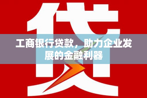 修武工商银行贷款，助力企业发展的金融利器