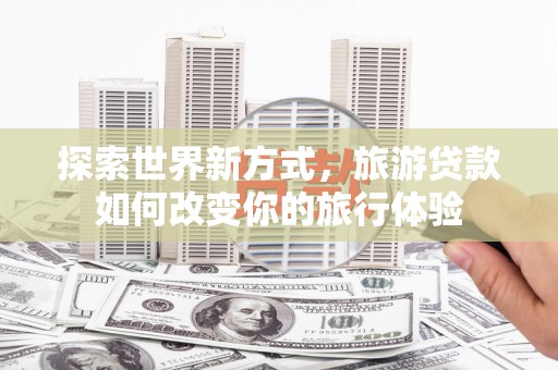 修武探索世界新方式，旅游贷款如何改变你的旅行体验