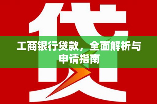 修武工商银行贷款，全面解析与申请指南