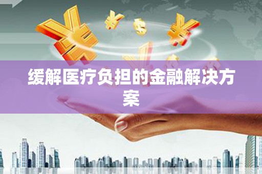 修武缓解医疗负担的金融解决方案