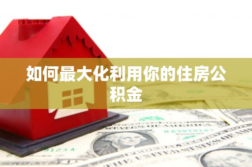 修武如何最大化利用你的住房公积金