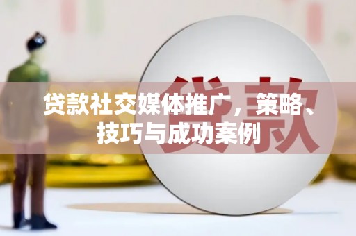 修武贷款社交媒体推广，策略、技巧与成功案例