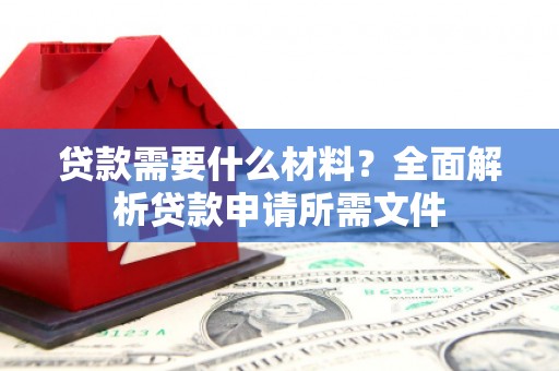 修武贷款需要什么材料？全面解析贷款申请所需文件