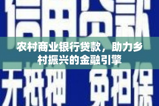 修武农村商业银行贷款，助力乡村振兴的金融引擎