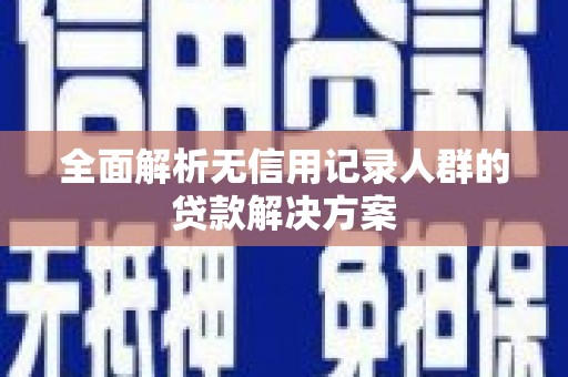 修武全面解析无信用记录人群的贷款解决方案
