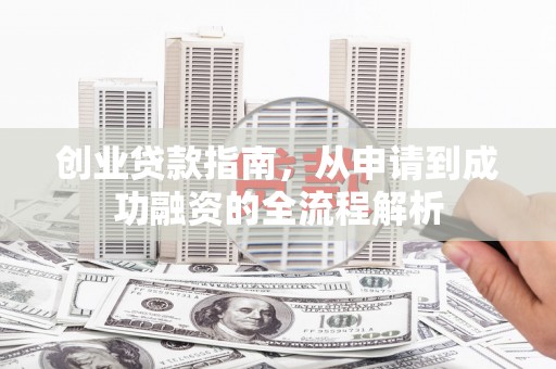 修武创业贷款指南，从申请到成功融资的全流程解析