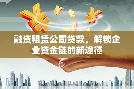 修武融资租赁公司贷款，解锁企业资金链的新途径